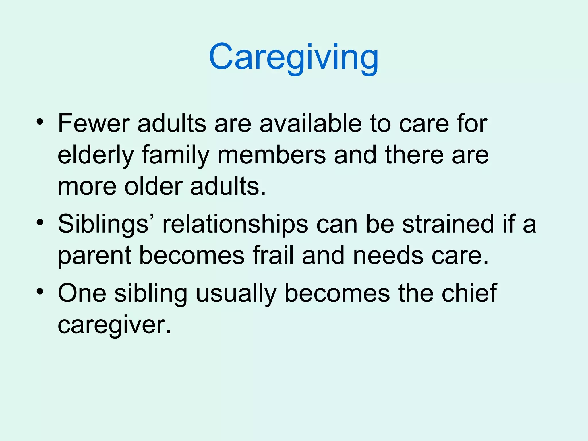 Caregiving
• Fewer adults are available to care for
  elderly family members and there are
  more older adults.
• Siblings’ relationships can be strained if a
  parent becomes frail and needs care.
• One sibling usually becomes the chief
  caregiver.
 