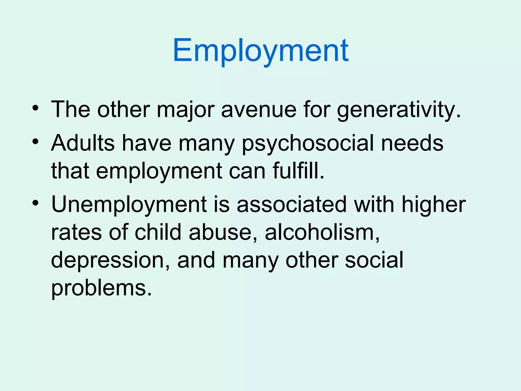 Employment
• The other major avenue for generativity.
• Adults have many psychosocial needs
  that employment can fulfill.
• Unemployment is associated with higher
  rates of child abuse, alcoholism,
  depression, and many other social
  problems.
 