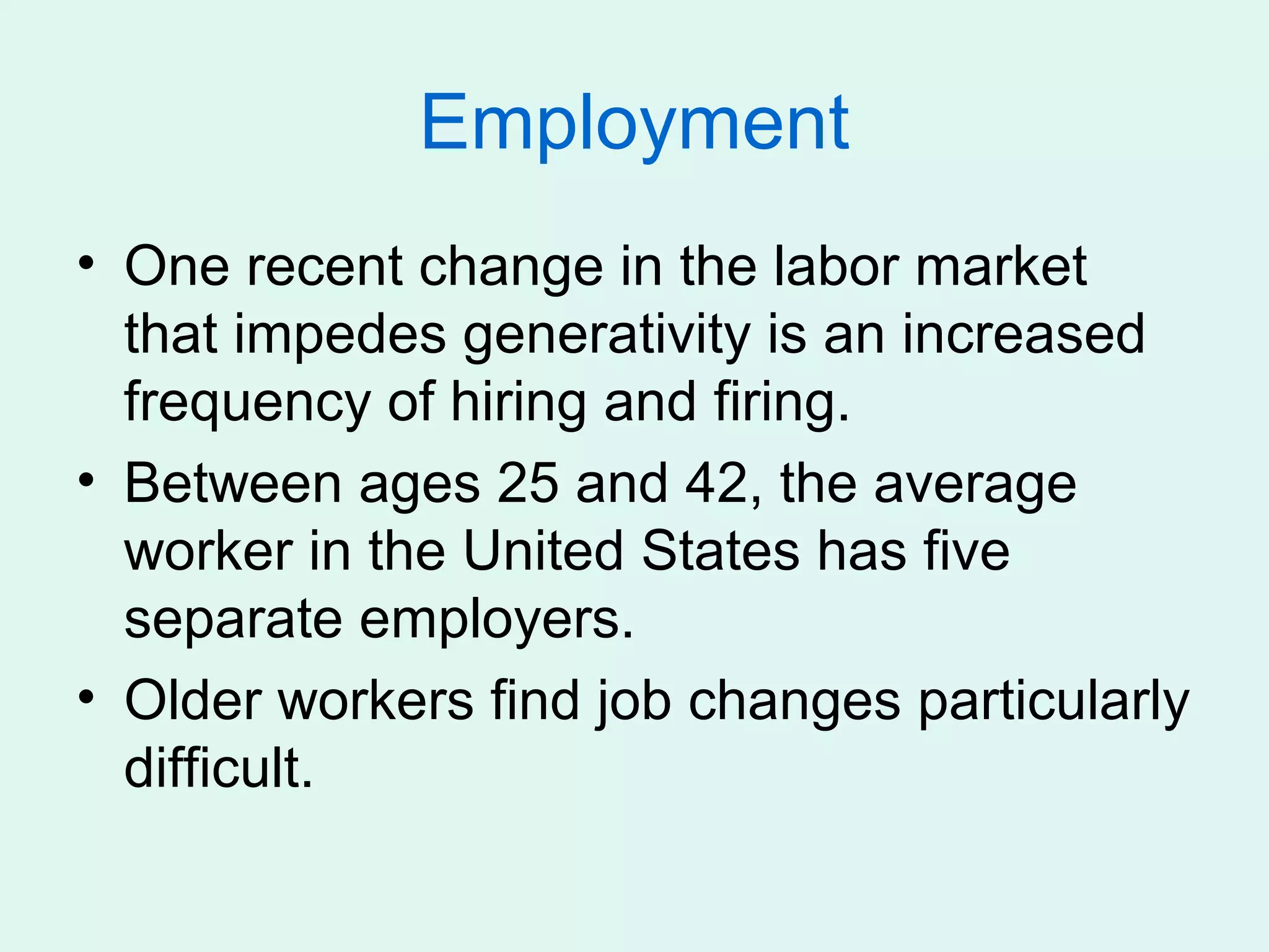 Employment
• One recent change in the labor market
  that impedes generativity is an increased
  frequency of hiring and firing.
• Between ages 25 and 42, the average
  worker in the United States has five
  separate employers.
• Older workers find job changes particularly
  difficult.
 