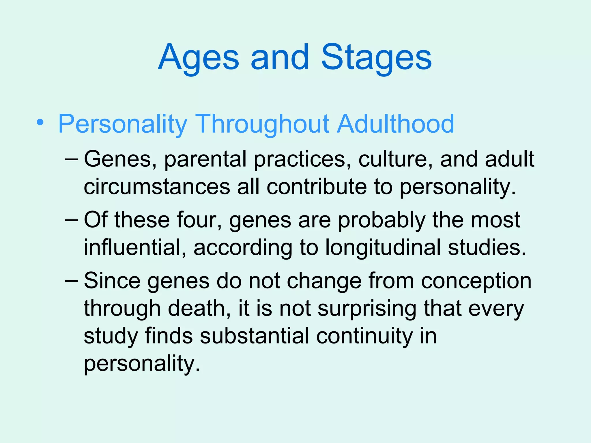 Ages and Stages
• Personality Throughout Adulthood
  – Genes, parental practices, culture, and adult
    circumstances all contribute to personality.
  – Of these four, genes are probably the most
    influential, according to longitudinal studies.
  – Since genes do not change from conception
    through death, it is not surprising that every
    study finds substantial continuity in
    personality.
 