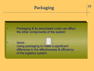 Packaging 13 • Packaging & its associated costs can affect the other components of the system • Issue:  Using packaging to make a significant  difference in the effectiveness & efficiency of the logistics system 