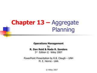 Chapter 13 –  Aggregate    Planning Operations Management by R. Dan Reid & Nada R. Sanders 3 rd   Edition ©  Wiley 2007 PowerPoint Presentation by R.B. Clough – UNH M. E. Henrie - UAA 