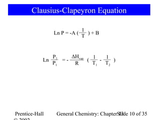Clausius-Clapeyron Equation

                              1
                Ln P = -A (     )+B
                              T


               P2    ΔHvap   1    1
            Ln    =-       (    -    )
               P1     R      T1   T2




Prentice-Hall    General Chemistry: ChapterSlide 10 of 35
                                            13
 