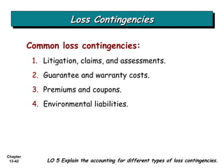 Loss Contingencies Common loss contingencies: Litigation, claims, and assessments.  Guarantee and warranty costs. Premiums and coupons. Environmental liabilities. LO 5 Explain the accounting for different types of loss contingencies. 