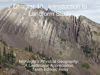 Chapter 13: Introduction to
Landform Study
McKnight’s Physical Geography:
A Landscape Appreciation,
Tenth Edition, Hess
 