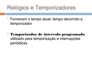 Relógios e Temporizadores
 Fornecem o tempo atual, tempo decorrido e
temporizador
 Temporizador de intervalo programado
utilizado para temporização e interrupções
periódicas
 