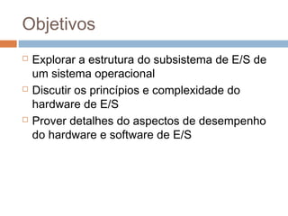 Objetivos
 Explorar a estrutura do subsistema de E/S de
um sistema operacional
 Discutir os princípios e complexidade do
hardware de E/S
 Prover detalhes do aspectos de desempenho
do hardware e software de E/S
 