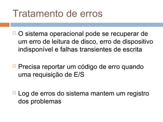 Tratamento de erros
 O sistema operacional pode se recuperar de
um erro de leitura de disco, erro de dispositivo
indisponível e falhas transientes de escrita
 Precisa reportar um código de erro quando
uma requisição de E/S
 Log de erros do sistema mantem um registro
dos problemas
 