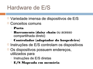 Hardware de E/S
 Variedade imensa de dispositivos de E/S
 Conceitos comuns
 Porta
 Barramento (daisy chain ou acesso
compartilhada direto)
 Controlador (adaptador do hospedeiro)
 Instruções de E/S controlam os dispositivos
 Os dispositivos possuem endereços,
utilizados para
 Instruções de E/S diretas
 E/S Mapeada em memória
 
