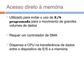 Acesso direto à memória
 Utilizado para evitar o uso de E/S
programada para o movimento de grandes
volumes de dados
 Requer um controlador de DMA
 Dispensa a CPU na transferência de dados
entre o dispositivo de E/S e a memória
 