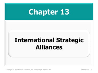 Chapter 13
Copyright © 2013 Pearson Education, Inc. publishing as Prentice Hall Chapter 13 - 1
International Strategic
Alliances
 
