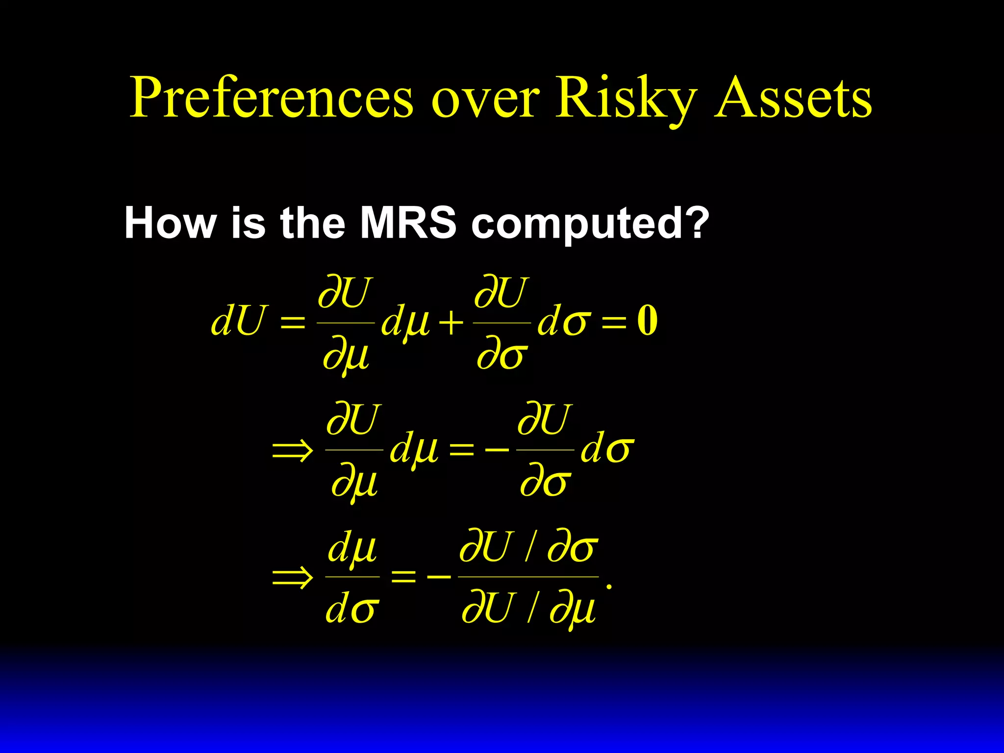 Preferences over Risky Assets
How is the MRS computed?

∂U
∂U
dU =
dµ +
dσ = 0
∂µ
∂σ
∂U
∂U
⇒
dµ = −
dσ
∂µ
∂σ
dµ
∂U / ∂σ
⇒
=−
.
dσ
∂U / ∂µ

 