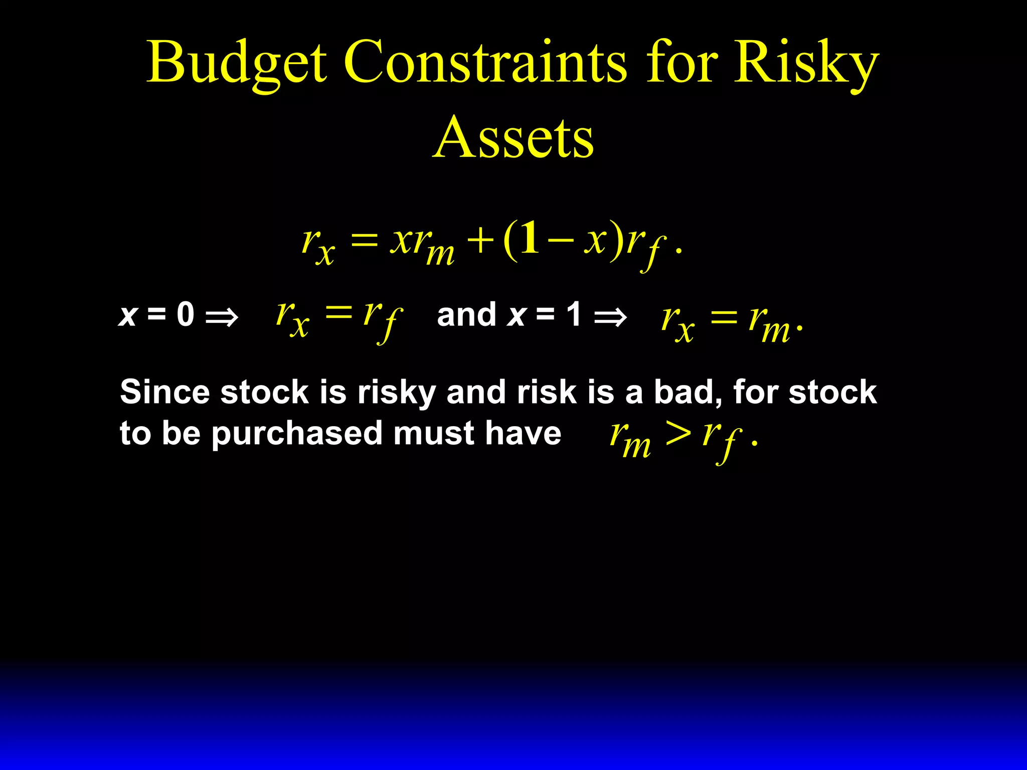 Budget Constraints for Risky
Assets
rx = xrm + (1 − x )r f .
x=0⇒

rx = r f

and x = 1 ⇒

rx = rm .

Since stock is risky and risk is a bad, for stock
to be purchased must have rm > r f .

 