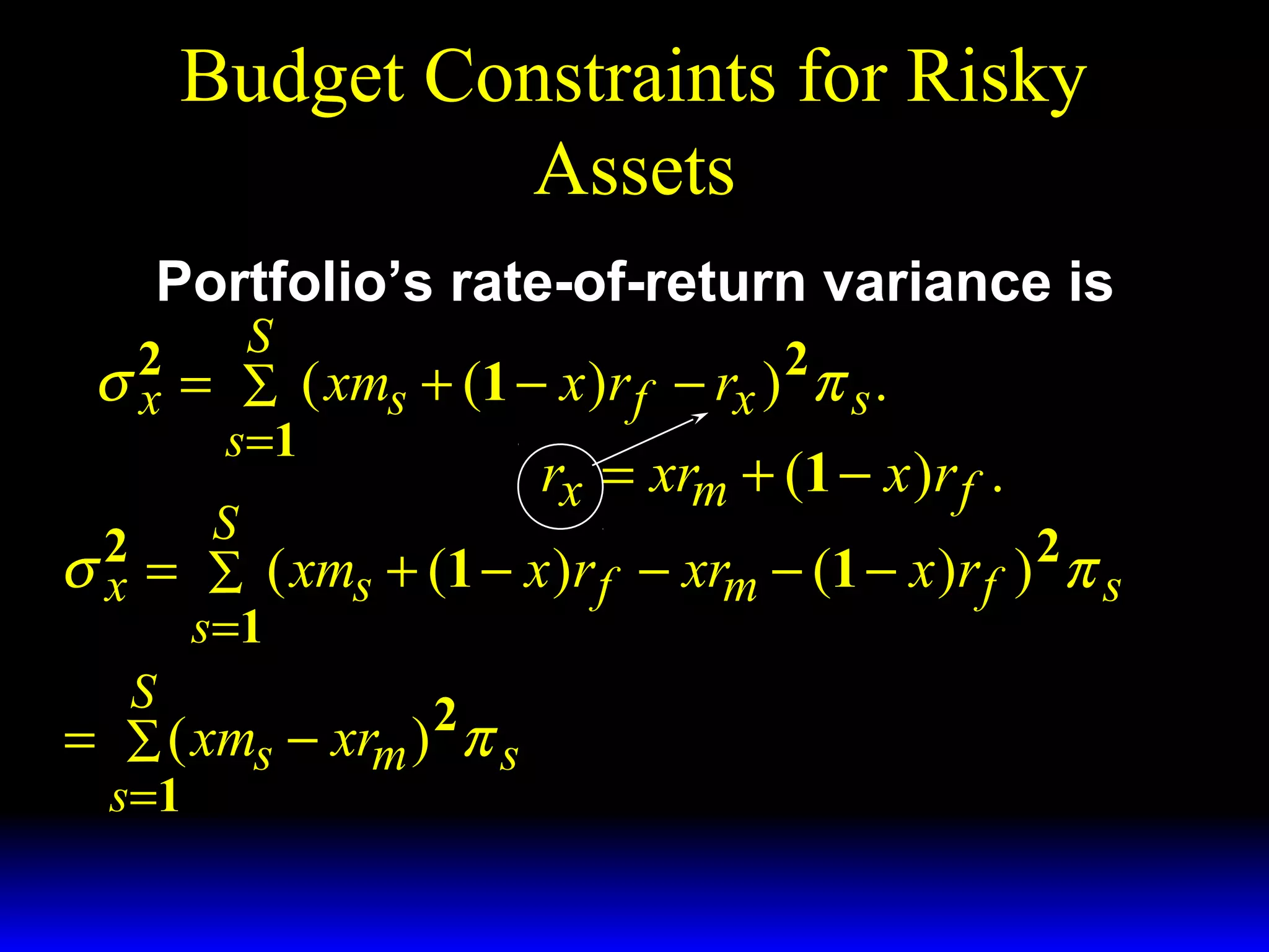 Budget Constraints for Risky
Assets
Portfolio’s rate-of-return variance is

S
σ 2 = ∑ ( xms + (1 − x )r f − rx ) 2 π s .
x
s =1
rx = xrm + (1 − x )r f .
S
2
2
σ x = ∑ ( xms + (1 − x )r f − xrm − (1 − x )r f ) π s
s =1
S
2
= ∑ ( xms − xrm ) π s
s =1

 