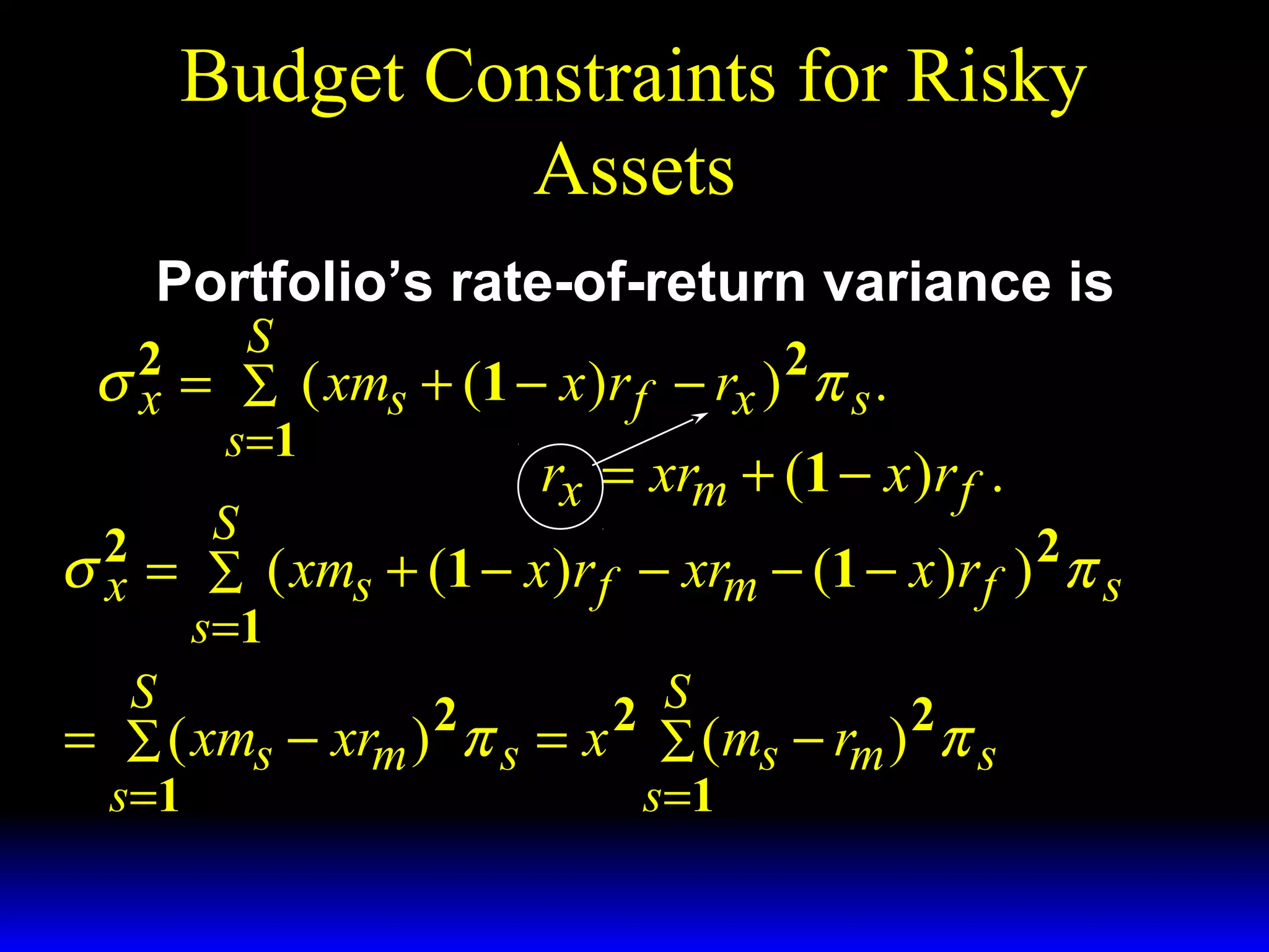 Budget Constraints for Risky
Assets
Portfolio’s rate-of-return variance is

S
σ 2 = ∑ ( xms + (1 − x )r f − rx ) 2 π s .
x
s =1
rx = xrm + (1 − x )r f .
S
2
2
σ x = ∑ ( xms + (1 − x )r f − xrm − (1 − x )r f ) π s
s =1
S
2
2 S
2
= ∑ ( xms − xrm ) π s = x ∑ (ms − rm ) π s
s =1
s =1

 