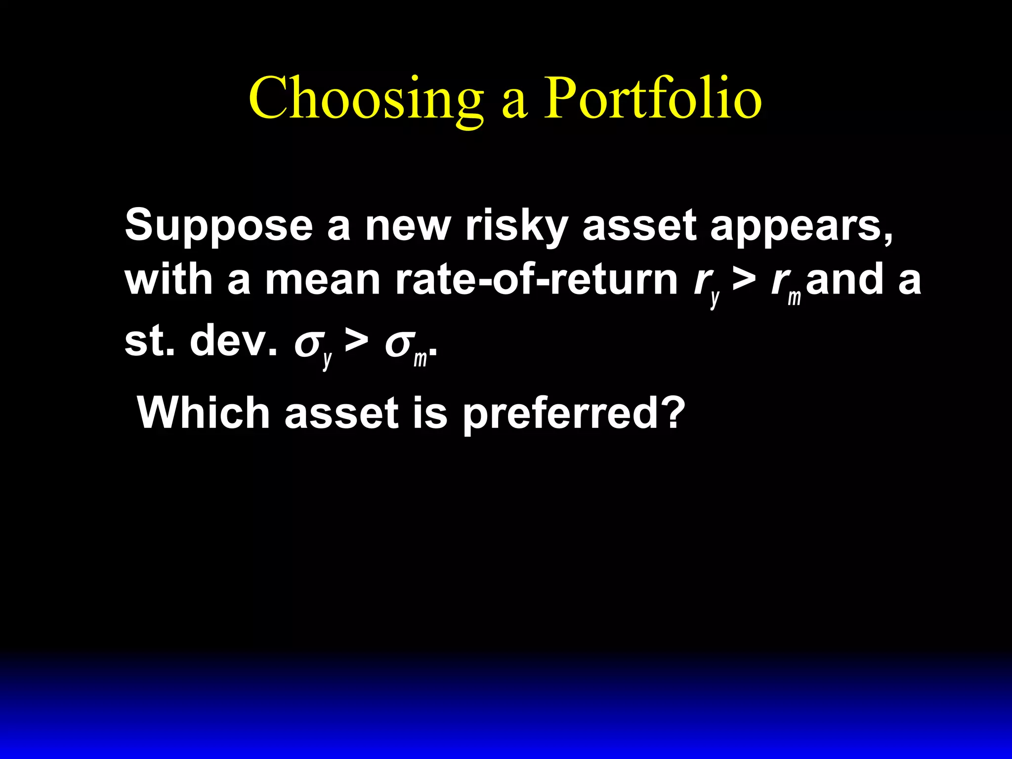 Choosing a Portfolio
Suppose a new risky asset appears,
with a mean rate-of-return ry > rm and a
st. dev. σ y > σ m.
Which asset is preferred?

 