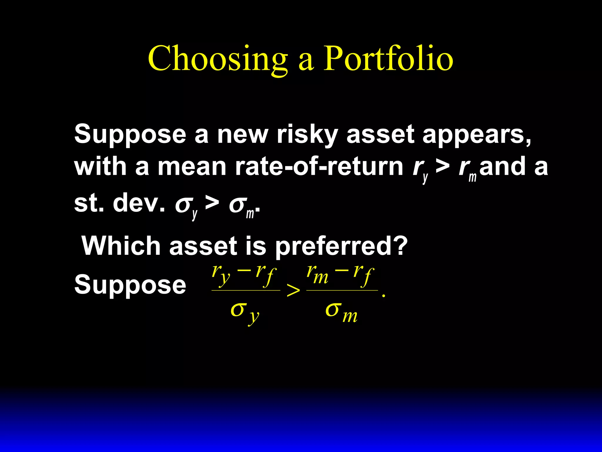 Choosing a Portfolio
Suppose a new risky asset appears,
with a mean rate-of-return ry > rm and a
st. dev. σ y > σ m.
Which asset is preferred?
ry − r f rm − r f
Suppose
>
.
σy
σm

 