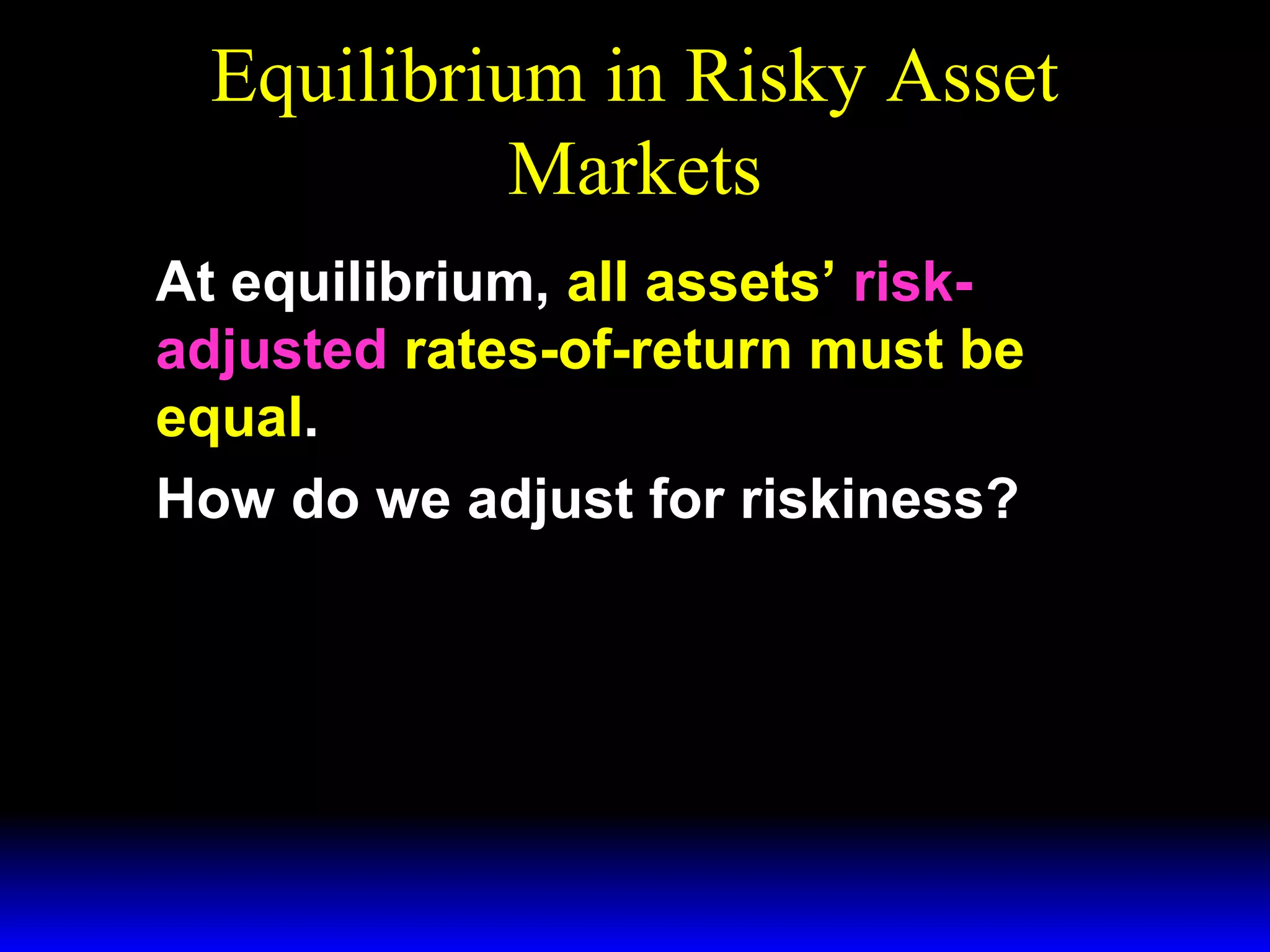 Equilibrium in Risky Asset
Markets
At equilibrium, all assets’ riskadjusted rates-of-return must be
equal.
How do we adjust for riskiness?

 