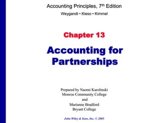 Accounting Principles, 7th Edition
Weygandt • Kieso • Kimmel

Chapter 13

Accounting for
Partnerships
Prepared by Naomi Karolinski
Monroe Community College
and
Marianne Bradford
Bryant College
John Wiley & Sons, Inc. © 2005

 