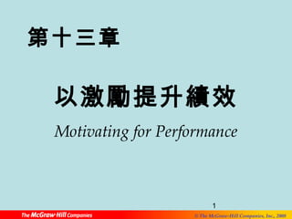 第十三章 
以激勵提升績效 
Motivating for Performance 
1 
© The McGraw-Hill Companies, Inc., 2008 
 