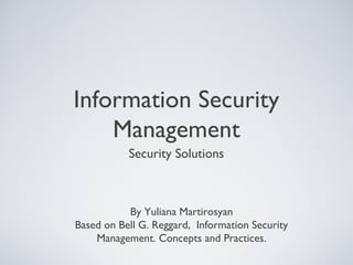 Information Security
Management
Security Solutions
By Yuliana Martirosyan
Based on Bell G. Reggard, Information Security
Management. Concepts and Practices.
 