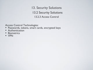 13. Security Solutions
13.2.3 Access Control
Access Control Technologies:
• Passwords, tokens, smart cards, encrypted keys
• Authentication
• Biometrics
• VPN
13.2 Security Solutions
 