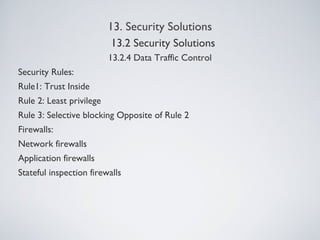 13. Security Solutions
13.2.4 Data Traffic Control
Security Rules:
Rule1: Trust Inside
Rule 2: Least privilege
Rule 3: Selective blocking Opposite of Rule 2
Firewalls:
Network firewalls
Application firewalls
Stateful inspection firewalls
13.2 Security Solutions
 
