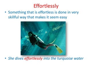 EffortlesslySomething that is effortless is done in very skillful way that makes it seem easyShe dives effortlessly into the turquoise water