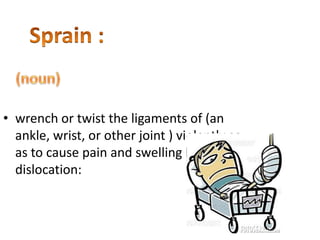 Sprain :(noun)wrench or twist the ligaments of (an ankle, wrist, or other joint ) violently so as to cause pain and swelling but not dislocation: