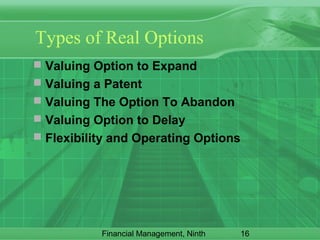 16Financial Management, Ninth
Types of Real Options
 Valuing Option to Expand
 Valuing a Patent
 Valuing The Option To Abandon
 Valuing Option to Delay
 Flexibility and Operating Options
 
