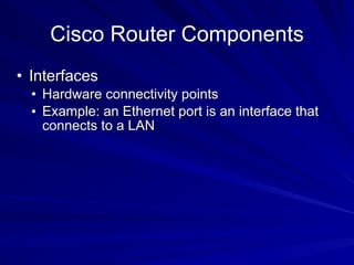 Cisco Router Components
• Interfaces
• Hardware connectivity points
• Example: an Ethernet port is an interface that
connects to a LAN
 
