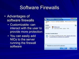 Software Firewalls
• Advantages of
software firewalls
• Customizable: can
interact with the user to
provide more protection
• You can easily add
NICs to the server
running the firewall
software
 