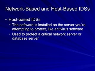 Network-Based and Host-Based IDSs
• Host-based IDSs
• The software is installed on the server you’re
attempting to protect, like antivirus software
• Used to protect a critical network server or
database server
 