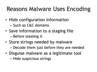 Reasons Malware Uses Encoding
• Hide configuration information
– Such as C&C domains
• Save information to a staging file
– Before stealing it
• Store strings needed by malware
– Decode them just before they are needed
• Disguise malware as a legitimate tool
– Hide suspicious strings
 