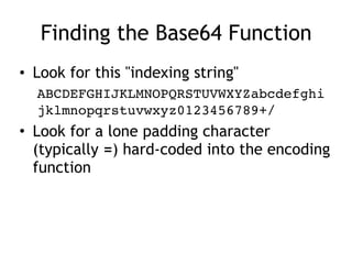 Finding the Base64 Function
• Look for this "indexing string"
ABCDEFGHIJKLMNOPQRSTUVWXYZabcdefghi
jklmnopqrstuvwxyz0123456789+/
• Look for a lone padding character
(typically =) hard-coded into the encoding
function
 