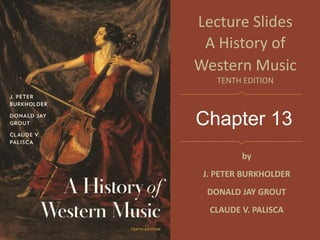 Chapter 13
Lecture Slides
A History of
Western Music
TENTH EDITION
by
J. PETER BURKHOLDER
DONALD JAY GROUT
CLAUDE V. PALISCA
 