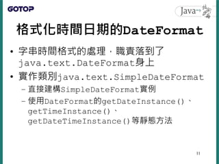 格式化時間日期的DateFormat
• 字串時間格式的處理，職責落到了
java.text.DateFormat身上
• 實作類別java.text.SimpleDateFormat
– 直接建構SimpleDateFormat實例
– 使用...