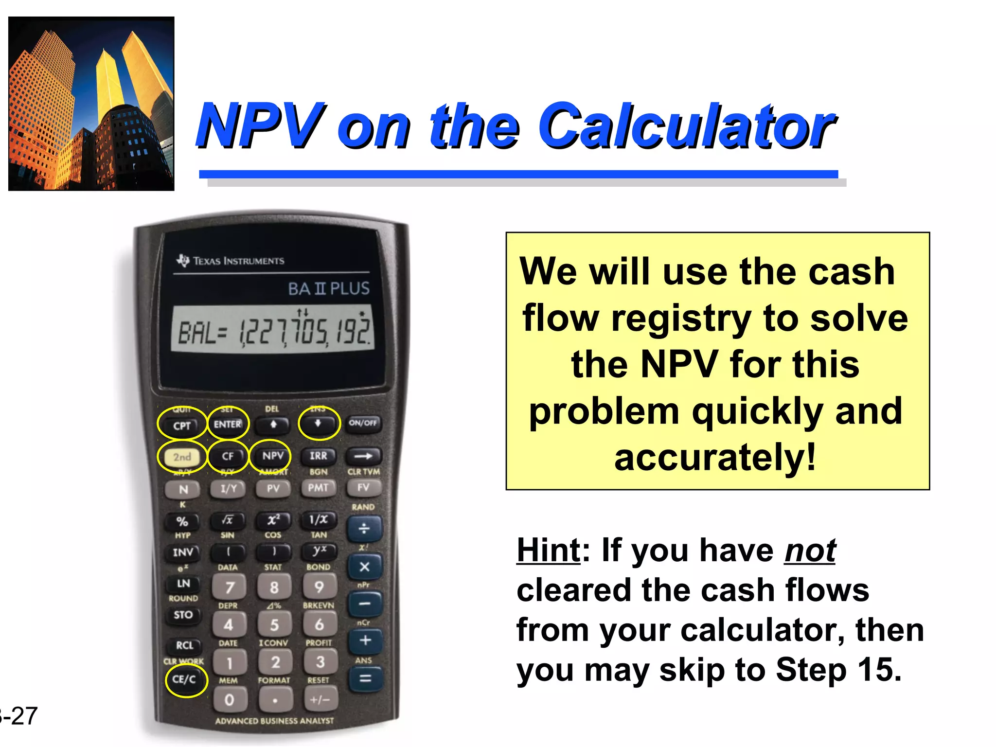 3-27
NPV on the CalculatorNPV on the Calculator
We will use the cash
flow registry to solve
the NPV for this
problem quickly and
accurately!
Hint: If you have not
cleared the cash flows
from your calculator, then
you may skip to Step 15.
 