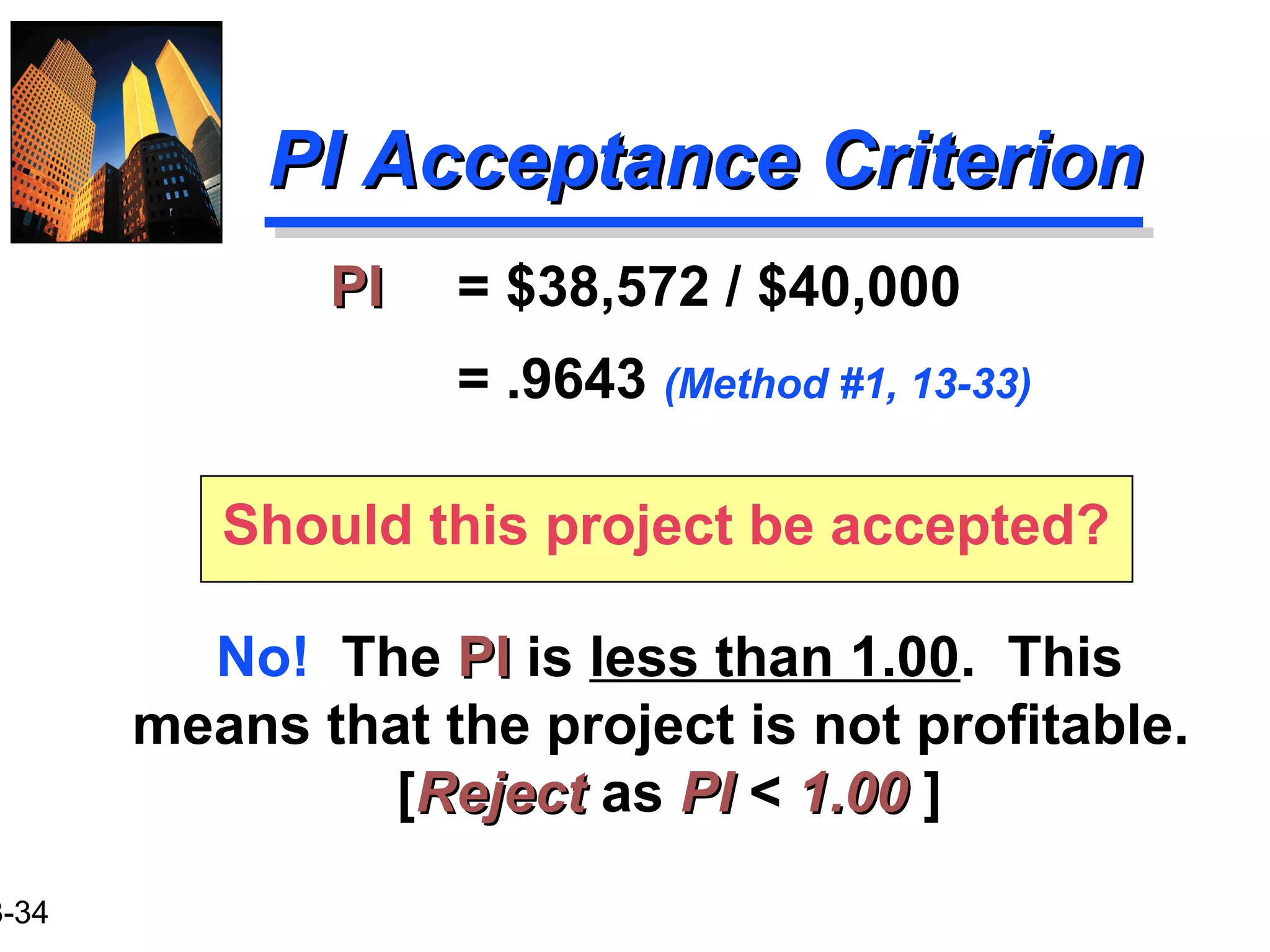 3-34
PI Acceptance CriterionPI Acceptance Criterion
No! The PIPI is less than 1.00. This
means that the project is not profitable.
[RejectReject as PIPI < 1.001.00 ]
PIPI = $38,572 / $40,000
= .9643 (Method #1, 13-33)
Should this project be accepted?
 