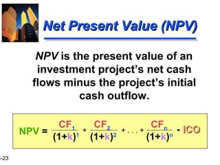 3-23
Net Present Value (NPV)Net Present Value (NPV)
NPV is the present value of an
investment project’s net cash
flows minus the project’s initial
cash outflow.
CF1 CF2 CFn
(1+k)1
(1+k)2
(1+k)n
+ . . . ++ - ICOICONPV =
 