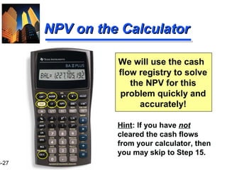 3-27
NPV on the CalculatorNPV on the Calculator
We will use the cash
flow registry to solve
the NPV for this
problem quickly and
accurately!
Hint: If you have not
cleared the cash flows
from your calculator, then
you may skip to Step 15.
 