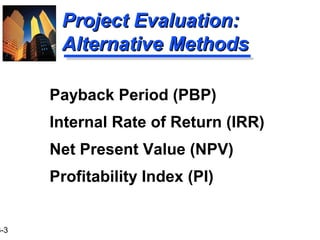 3-3
Project Evaluation:Project Evaluation:
Alternative MethodsAlternative Methods
Payback Period (PBP)
Internal Rate of Return (IRR)
Net Present Value (NPV)
Profitability Index (PI)
 