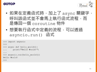 • 透過 asyncio.get_event_loop() 建立
事件迴圈代表物件，然後透過它的
run_until_complete() 等方法來執行
67
 