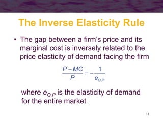 11
The Inverse Elasticity Rule
• The gap between a firm’s price and its
marginal cost is inversely related to the
price elasticity of demand facing the firm
PQeP
MCP
,
1


where eQ,P is the elasticity of demand
for the entire market
 