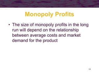 14
Monopoly Profits
• The size of monopoly profits in the long
run will depend on the relationship
between average costs and market
demand for the product
 