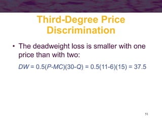 51
Third-Degree Price
Discrimination
• The deadweight loss is smaller with one
price than with two:
DW = 0.5(P-MC)(30-Q) = 0.5(11-6)(15) = 37.5
 