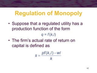 62
Regulation of Monopoly
• Suppose that a regulated utility has a
production function of the form
q = f (k,l)
• The firm’s actual rate of return on
capital is defined as
k
wkpf
s
ll 

),(
 