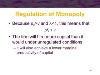 66
Regulation of Monopoly
• Because s0>v and <1, this means that
pfk < v
• The firm will hire more capital than it
would under unregulated conditions
– it will also achieve a lower marginal
productivity of capital
 