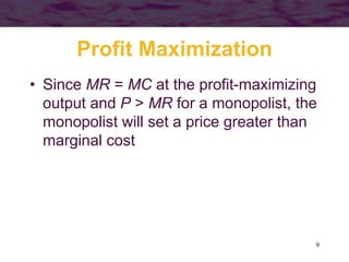 9
Profit Maximization
• Since MR = MC at the profit-maximizing
output and P > MR for a monopolist, the
monopolist will set a price greater than
marginal cost
 