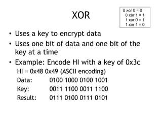 XOR
• Uses a key to encrypt data
• Uses one bit of data and one bit of the
key at a time
• Example: Encode HI with a key o...